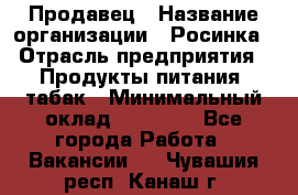 Продавец › Название организации ­ Росинка › Отрасль предприятия ­ Продукты питания, табак › Минимальный оклад ­ 16 000 - Все города Работа » Вакансии   . Чувашия респ.,Канаш г.